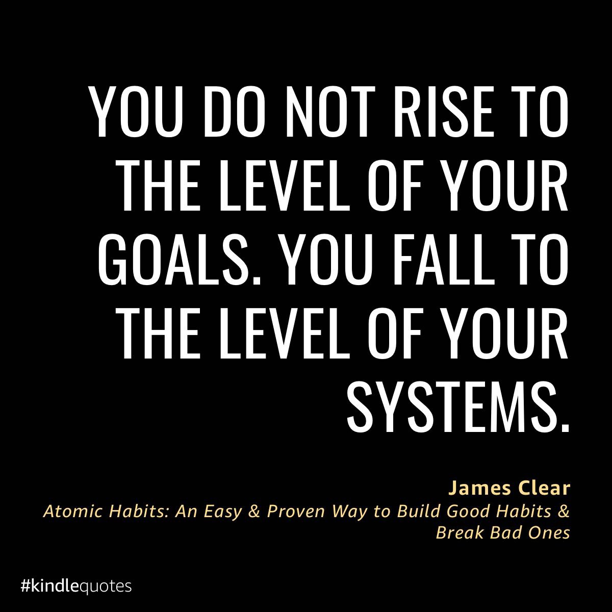 You do not rise to the level of your goals. You fall to the level of your systems.